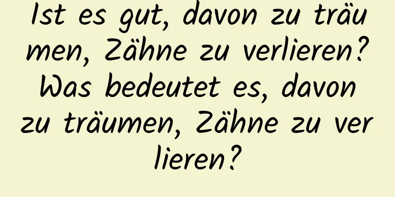 Ist es gut, davon zu träumen, Zähne zu verlieren? Was bedeutet es, davon zu träumen, Zähne zu verlieren?