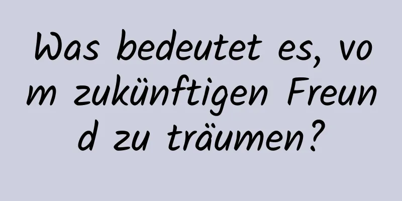 Was bedeutet es, vom zukünftigen Freund zu träumen?