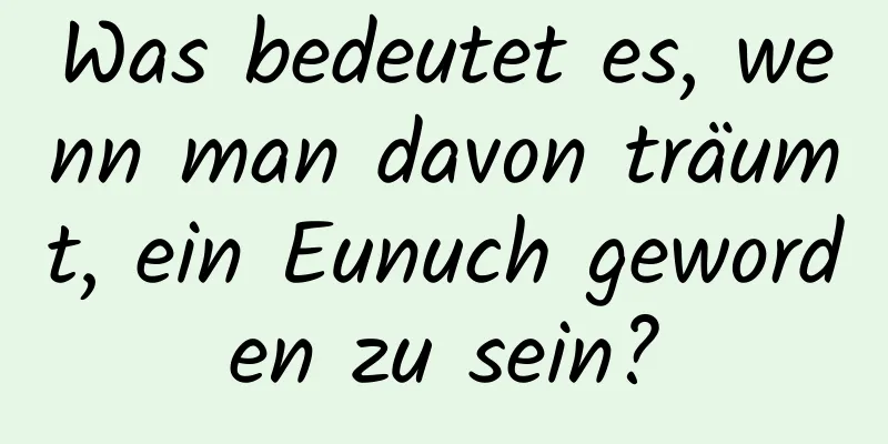 Was bedeutet es, wenn man davon träumt, ein Eunuch geworden zu sein?