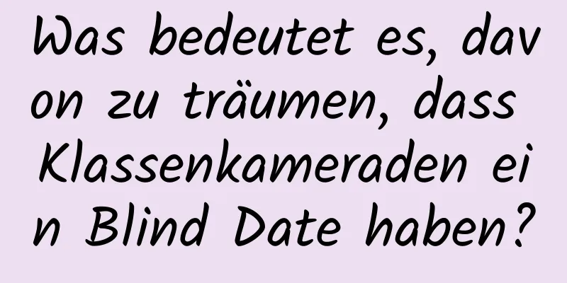 Was bedeutet es, davon zu träumen, dass Klassenkameraden ein Blind Date haben?