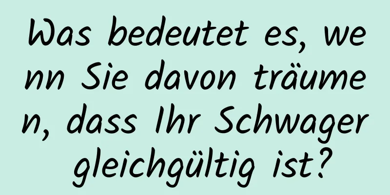 Was bedeutet es, wenn Sie davon träumen, dass Ihr Schwager gleichgültig ist?