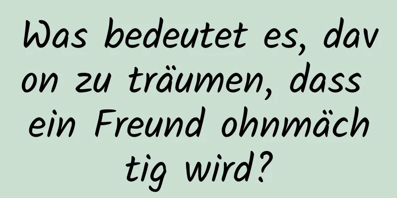 Was bedeutet es, davon zu träumen, dass ein Freund ohnmächtig wird?