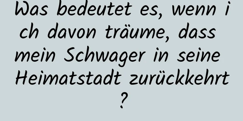 Was bedeutet es, wenn ich davon träume, dass mein Schwager in seine Heimatstadt zurückkehrt?