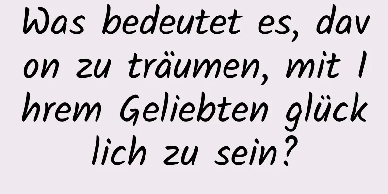 Was bedeutet es, davon zu träumen, mit Ihrem Geliebten glücklich zu sein?