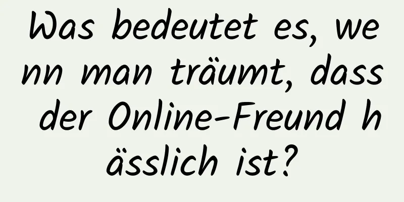 Was bedeutet es, wenn man träumt, dass der Online-Freund hässlich ist?