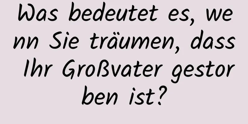 Was bedeutet es, wenn Sie träumen, dass Ihr Großvater gestorben ist?