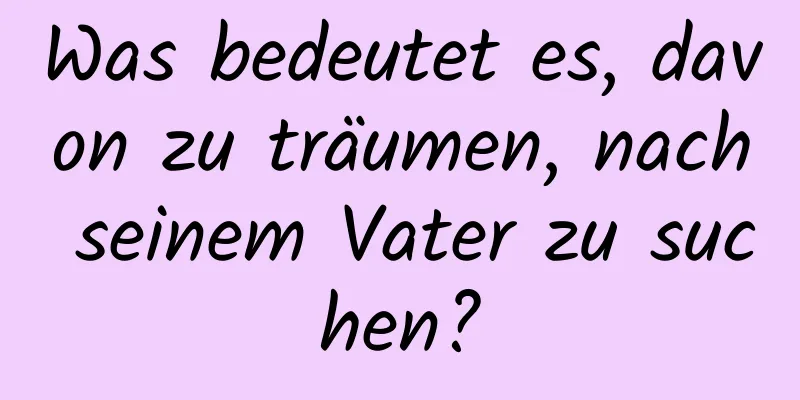 Was bedeutet es, davon zu träumen, nach seinem Vater zu suchen?