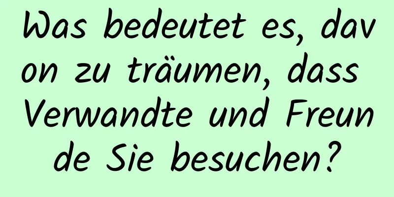 Was bedeutet es, davon zu träumen, dass Verwandte und Freunde Sie besuchen?