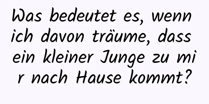 Was bedeutet es, wenn ich davon träume, dass ein kleiner Junge zu mir nach Hause kommt?