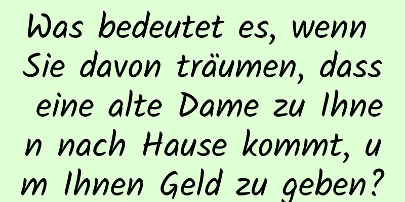 Was bedeutet es, wenn Sie davon träumen, dass eine alte Dame zu Ihnen nach Hause kommt, um Ihnen Geld zu geben?