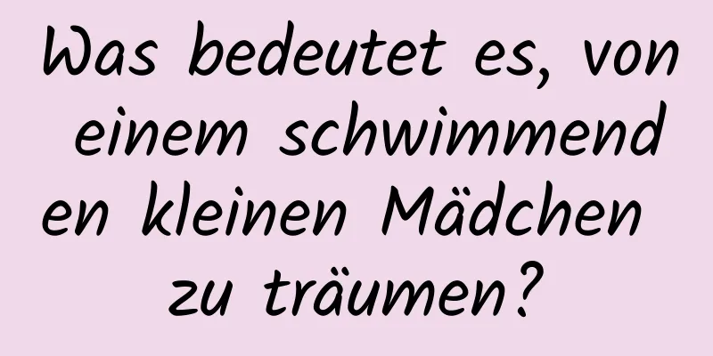 Was bedeutet es, von einem schwimmenden kleinen Mädchen zu träumen?