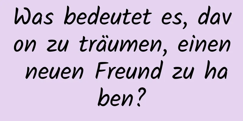 Was bedeutet es, davon zu träumen, einen neuen Freund zu haben?