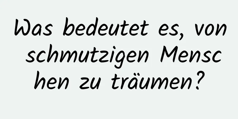 Was bedeutet es, von schmutzigen Menschen zu träumen?