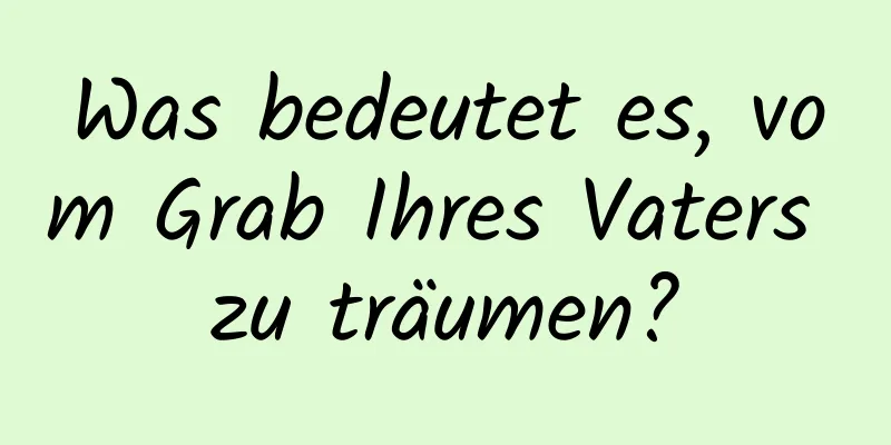 Was bedeutet es, vom Grab Ihres Vaters zu träumen?