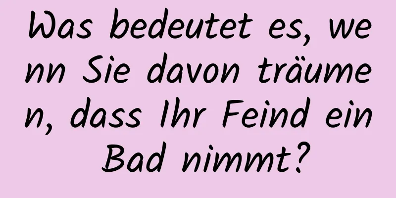 Was bedeutet es, wenn Sie davon träumen, dass Ihr Feind ein Bad nimmt?