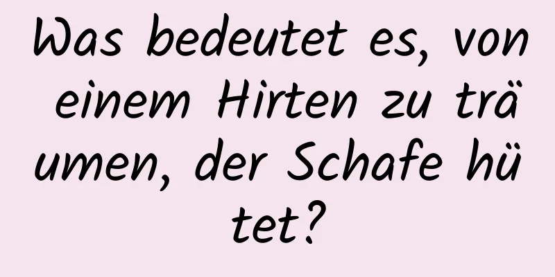 Was bedeutet es, von einem Hirten zu träumen, der Schafe hütet?