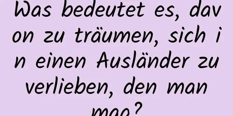 Was bedeutet es, davon zu träumen, sich in einen Ausländer zu verlieben, den man mag?