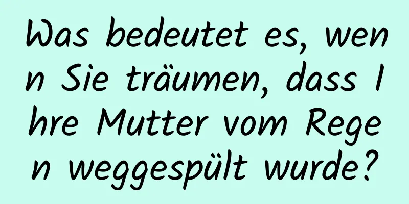 Was bedeutet es, wenn Sie träumen, dass Ihre Mutter vom Regen weggespült wurde?