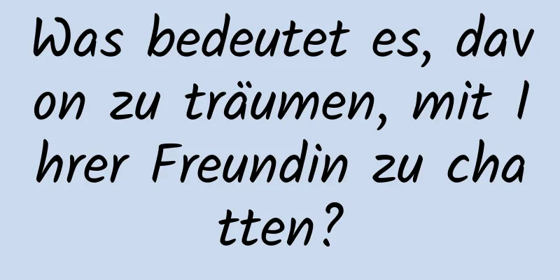 Was bedeutet es, davon zu träumen, mit Ihrer Freundin zu chatten?