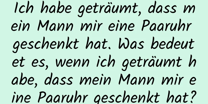 Ich habe geträumt, dass mein Mann mir eine Paaruhr geschenkt hat. Was bedeutet es, wenn ich geträumt habe, dass mein Mann mir eine Paaruhr geschenkt hat?