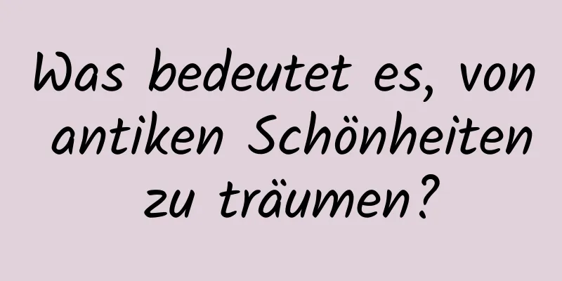 Was bedeutet es, von antiken Schönheiten zu träumen?