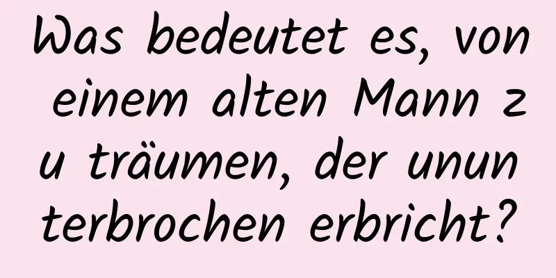 Was bedeutet es, von einem alten Mann zu träumen, der ununterbrochen erbricht?