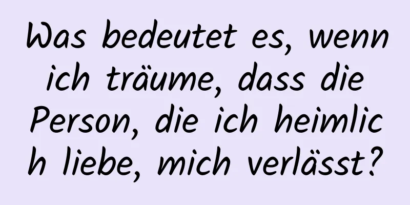 Was bedeutet es, wenn ich träume, dass die Person, die ich heimlich liebe, mich verlässt?