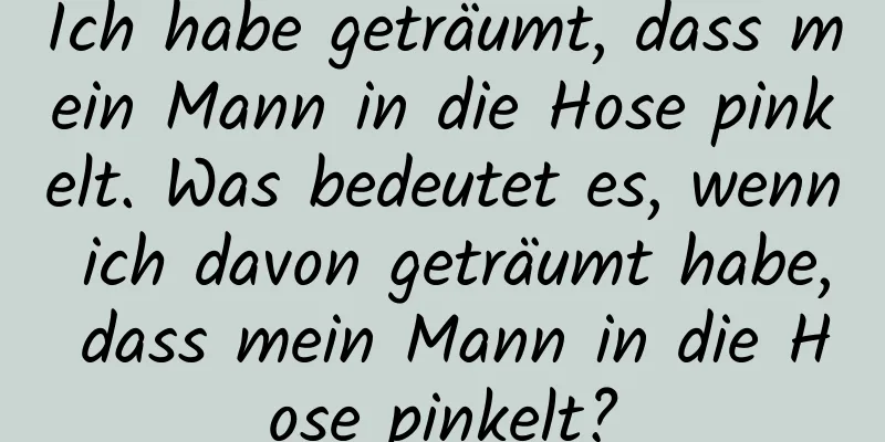 Ich habe geträumt, dass mein Mann in die Hose pinkelt. Was bedeutet es, wenn ich davon geträumt habe, dass mein Mann in die Hose pinkelt?