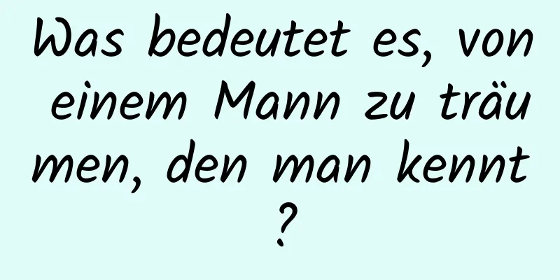 Was bedeutet es, von einem Mann zu träumen, den man kennt?