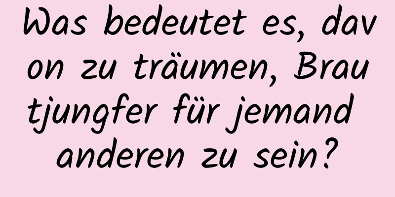 Was bedeutet es, davon zu träumen, Brautjungfer für jemand anderen zu sein?