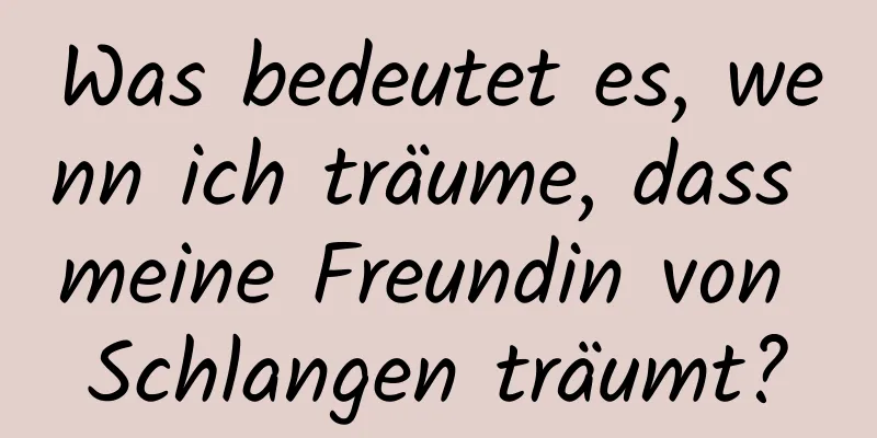 Was bedeutet es, wenn ich träume, dass meine Freundin von Schlangen träumt?