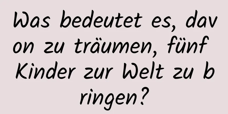 Was bedeutet es, davon zu träumen, fünf Kinder zur Welt zu bringen?