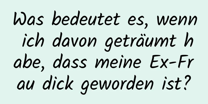 Was bedeutet es, wenn ich davon geträumt habe, dass meine Ex-Frau dick geworden ist?