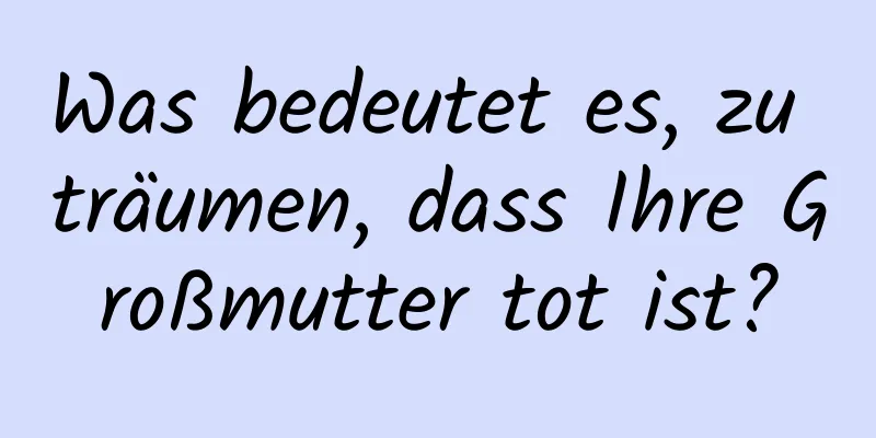 Was bedeutet es, zu träumen, dass Ihre Großmutter tot ist?