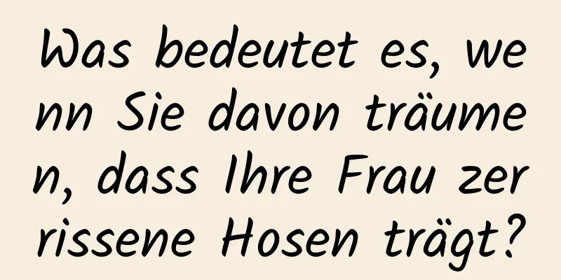 Was bedeutet es, wenn Sie davon träumen, dass Ihre Frau zerrissene Hosen trägt?