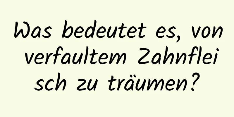 Was bedeutet es, von verfaultem Zahnfleisch zu träumen?