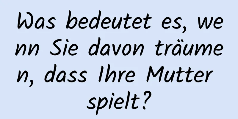 Was bedeutet es, wenn Sie davon träumen, dass Ihre Mutter spielt?