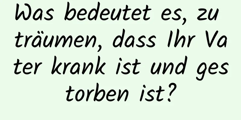 Was bedeutet es, zu träumen, dass Ihr Vater krank ist und gestorben ist?