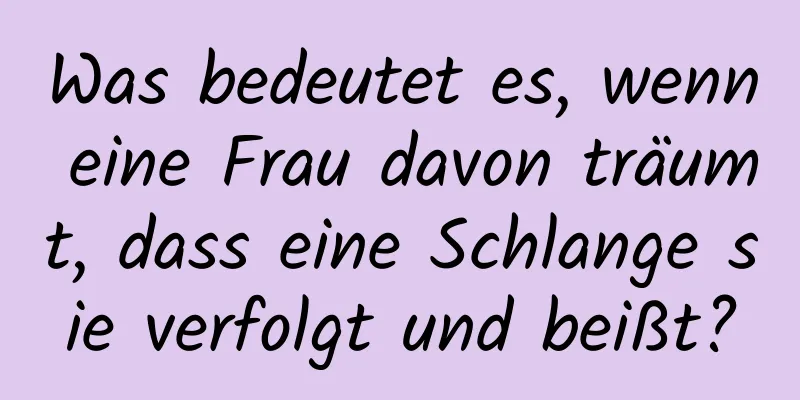 Was bedeutet es, wenn eine Frau davon träumt, dass eine Schlange sie verfolgt und beißt?