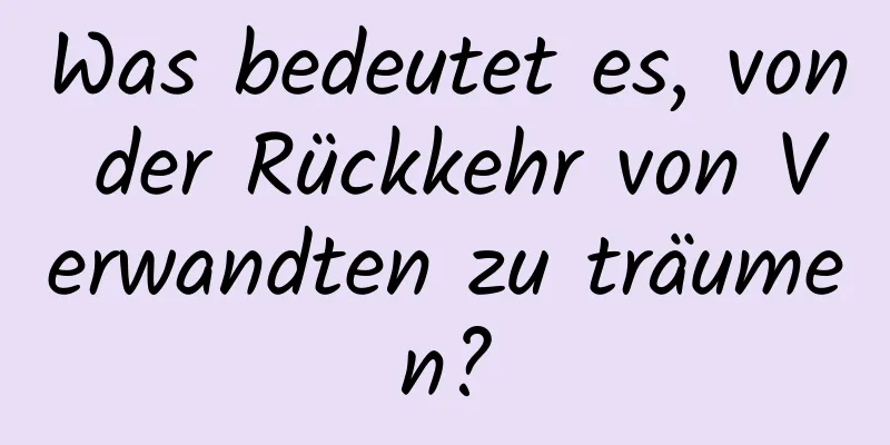 Was bedeutet es, von der Rückkehr von Verwandten zu träumen?