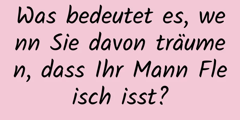 Was bedeutet es, wenn Sie davon träumen, dass Ihr Mann Fleisch isst?