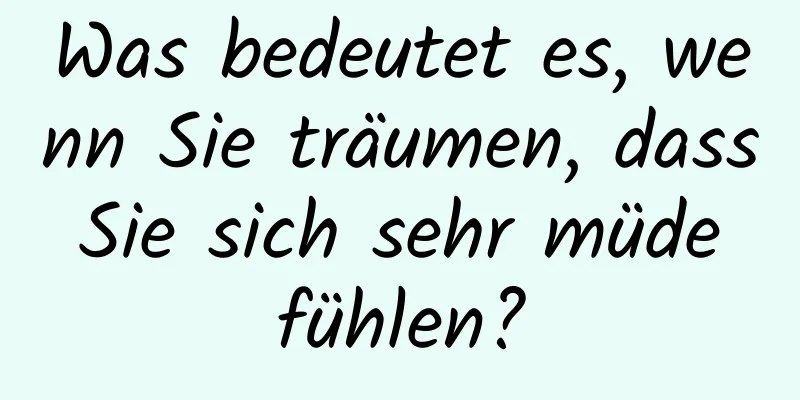 Was bedeutet es, wenn Sie träumen, dass Sie sich sehr müde fühlen?