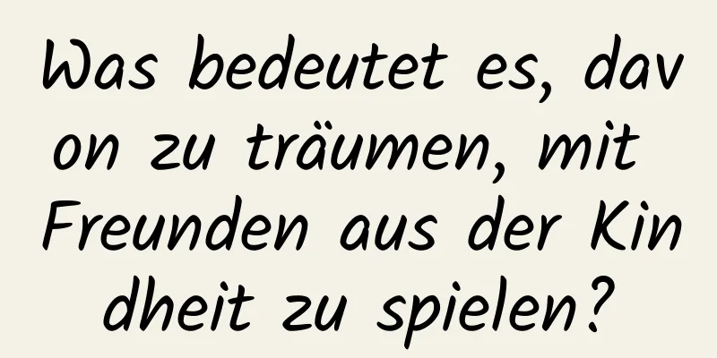 Was bedeutet es, davon zu träumen, mit Freunden aus der Kindheit zu spielen?