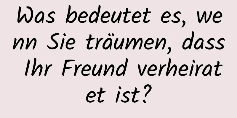 Was bedeutet es, wenn Sie träumen, dass Ihr Freund verheiratet ist?