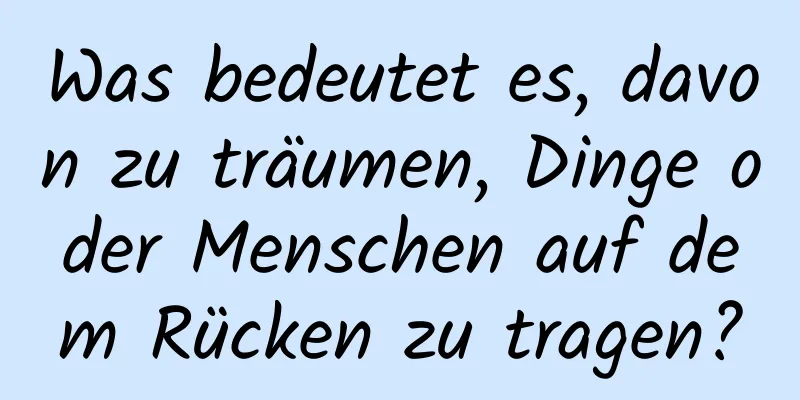 Was bedeutet es, davon zu träumen, Dinge oder Menschen auf dem Rücken zu tragen?