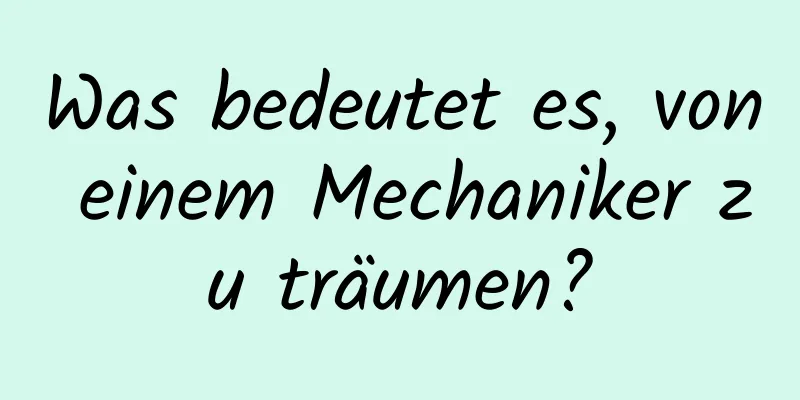 Was bedeutet es, von einem Mechaniker zu träumen?