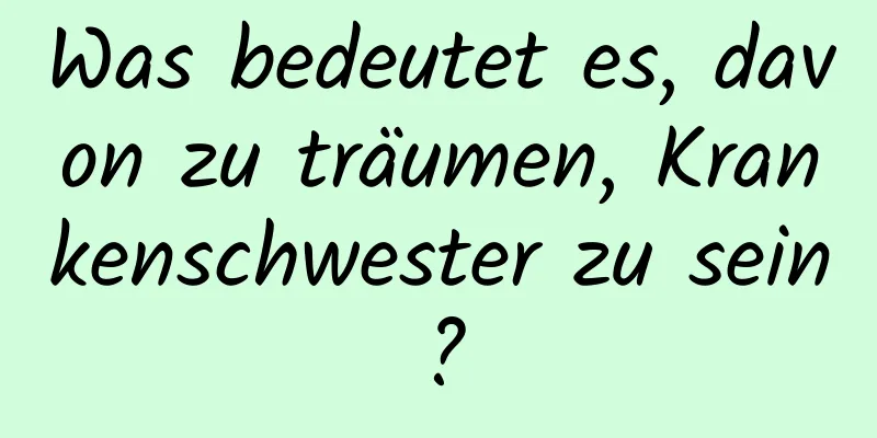 Was bedeutet es, davon zu träumen, Krankenschwester zu sein?