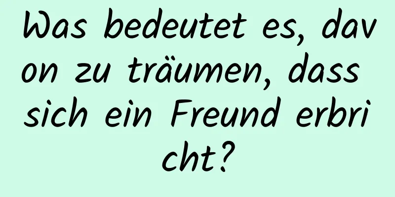 Was bedeutet es, davon zu träumen, dass sich ein Freund erbricht?