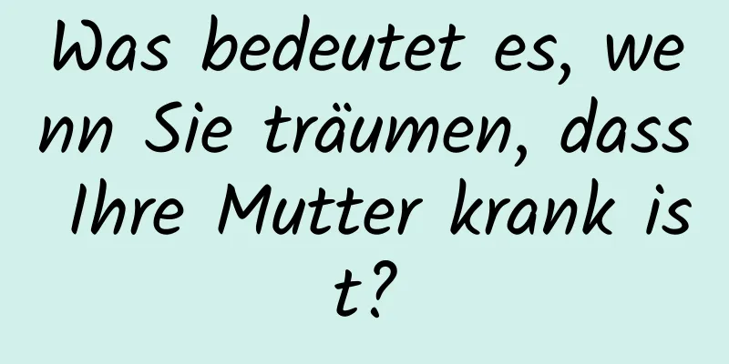 Was bedeutet es, wenn Sie träumen, dass Ihre Mutter krank ist?