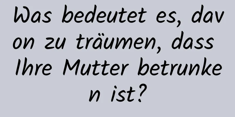 Was bedeutet es, davon zu träumen, dass Ihre Mutter betrunken ist?